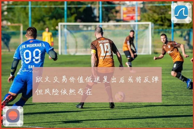 欧文交易价值低迷复出后或将反弹但风险依然存在