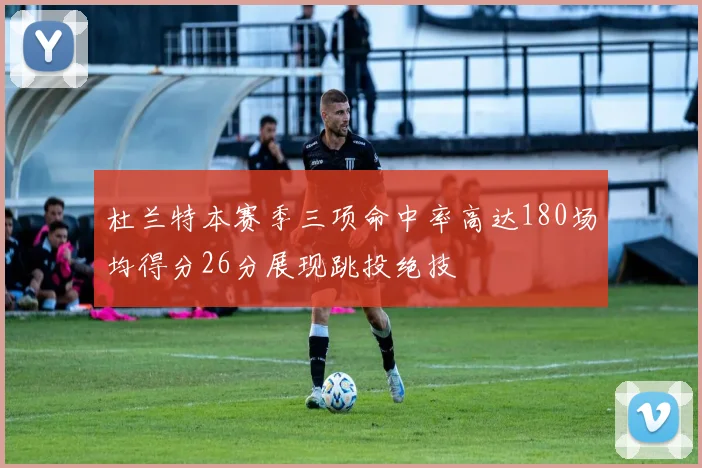 杜兰特本赛季三项命中率高达180场均得分26分展现跳投绝技