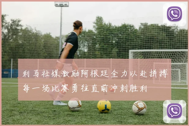 利马社媒激励阿根廷全力以赴拼搏每一场比赛勇往直前冲刺胜利