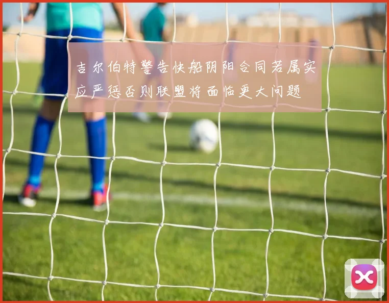 吉尔伯特警告快船阴阳合同若属实应严惩否则联盟将面临更大问题