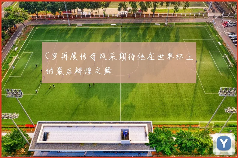 C罗再展传奇风采期待他在世界杯上的最后辉煌之舞