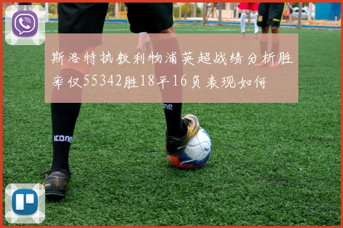 斯洛特执教利物浦英超战绩分析胜率仅55342胜18平16负表现如何