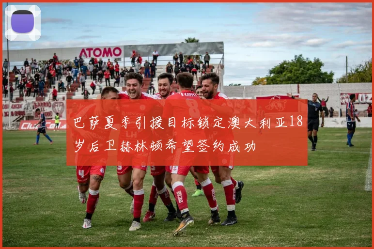巴萨夏季引援目标锁定澳大利亚18岁后卫赫林顿希望签约成功