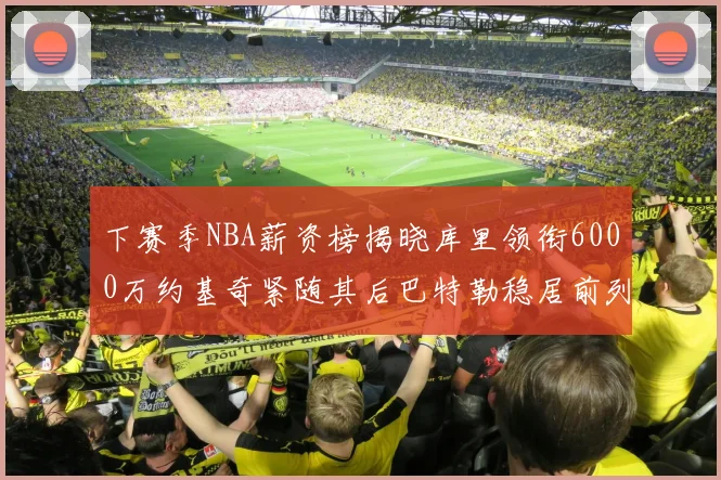 下赛季NBA薪资榜揭晓库里领衔6000万约基奇紧随其后巴特勒稳居前列