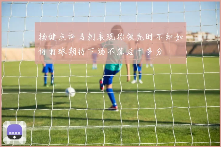 杨健点评马刺表现称领先时不知如何打球期待下场不落后十多分
