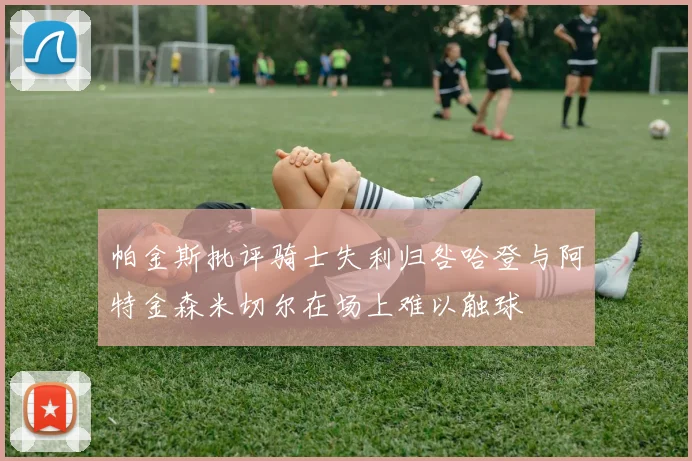 帕金斯批评骑士失利归咎哈登与阿特金森米切尔在场上难以触球