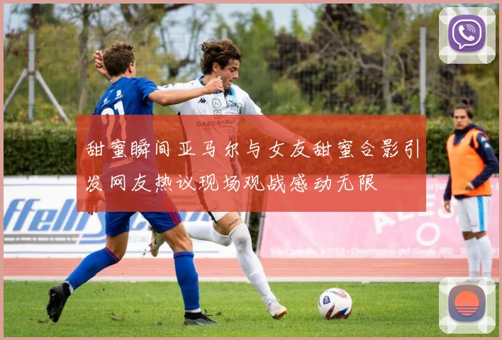 甜蜜瞬间亚马尔与女友甜蜜合影引发网友热议现场观战感动无限