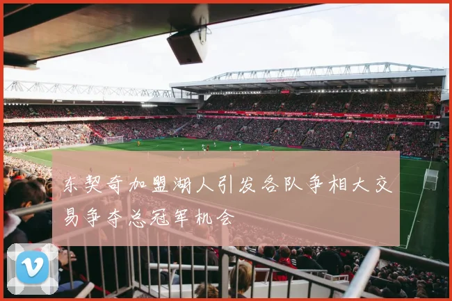 东契奇加盟湖人引发各队争相大交易争夺总冠军机会