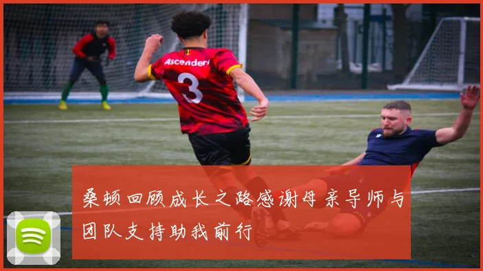 桑顿回顾成长之路感谢母亲导师与团队支持助我前行