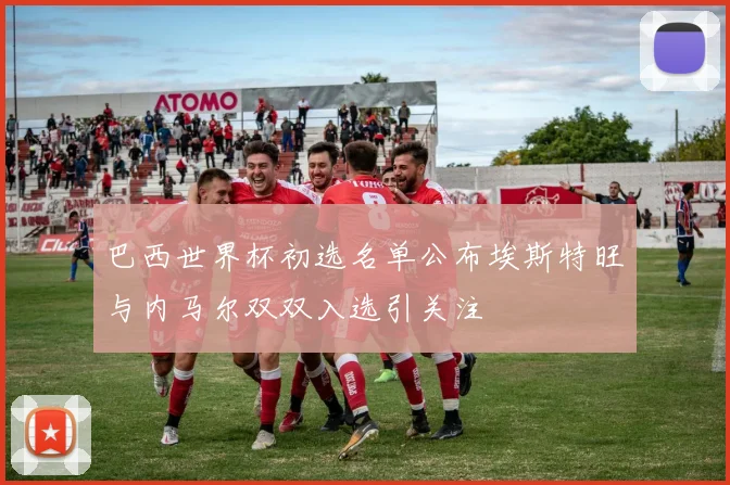 巴西世界杯初选名单公布埃斯特旺与内马尔双双入选引关注
