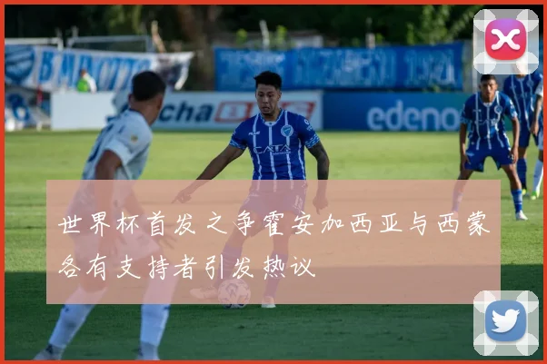 世界杯首发之争霍安加西亚与西蒙各有支持者引发热议