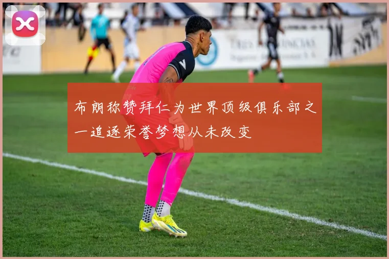 布朗称赞拜仁为世界顶级俱乐部之一追逐荣誉梦想从未改变