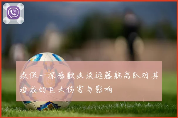 森保一深感歉疚谈远藤航离队对其造成的巨大伤害与影响