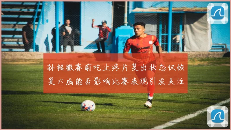 孙铭徽赛前吃止疼片复出状态仅恢复六成能否影响比赛表现引发关注