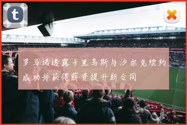 罗马诺透露卡里乌斯与沙尔克续约成功并获得薪资提升新合同