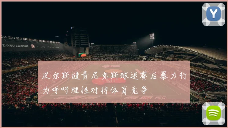皮尔斯谴责尼克斯球迷赛后暴力行为呼吁理性对待体育竞争