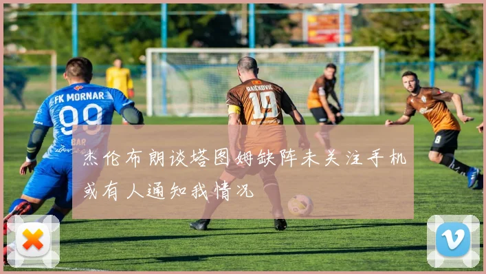 杰伦布朗谈塔图姆缺阵未关注手机或有人通知我情况