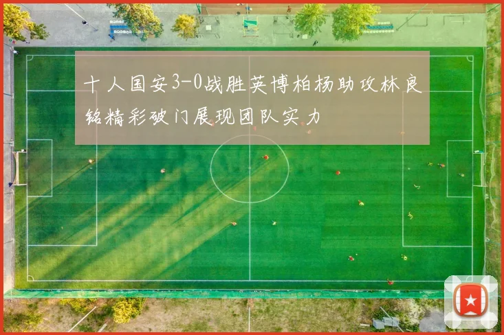 十人国安3-0战胜英博柏杨助攻林良铭精彩破门展现团队实力