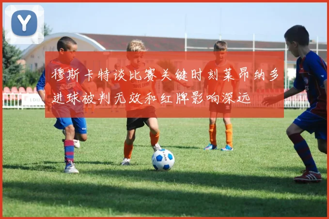 穆斯卡特谈比赛关键时刻莱昂纳多进球被判无效和红牌影响深远