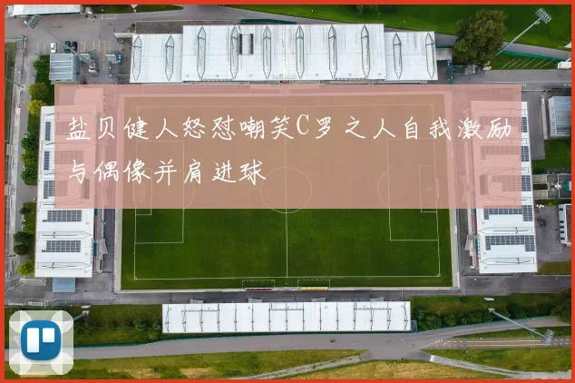 盐贝健人怒怼嘲笑C罗之人自我激励与偶像并肩进球