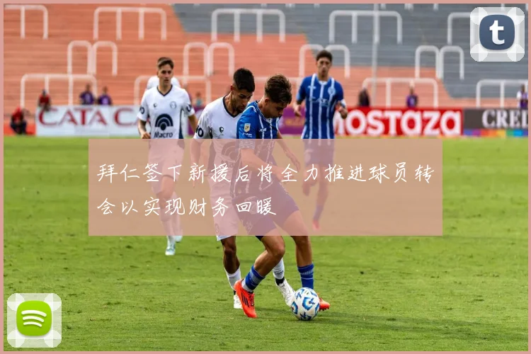 拜仁签下新援后将全力推进球员转会以实现财务回暖