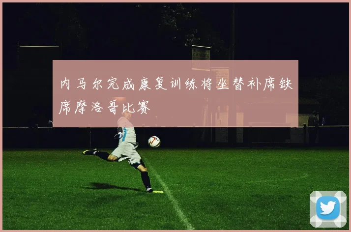 内马尔完成康复训练将坐替补席缺席摩洛哥比赛