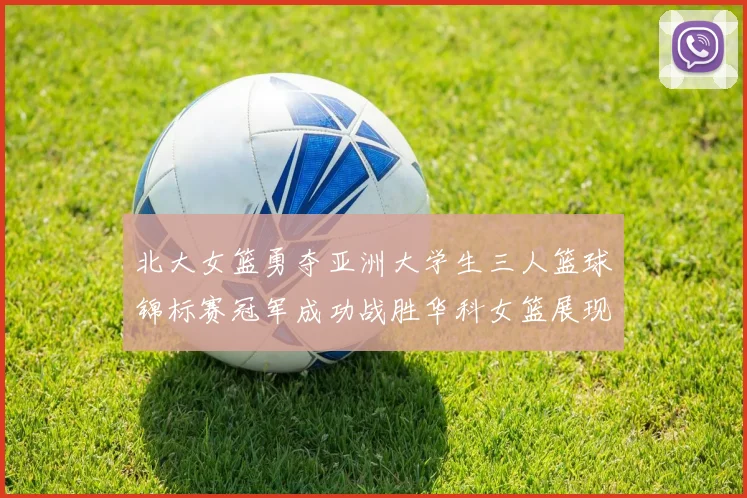 北大女篮勇夺亚洲大学生三人篮球锦标赛冠军成功战胜华科女篮展现强大实力