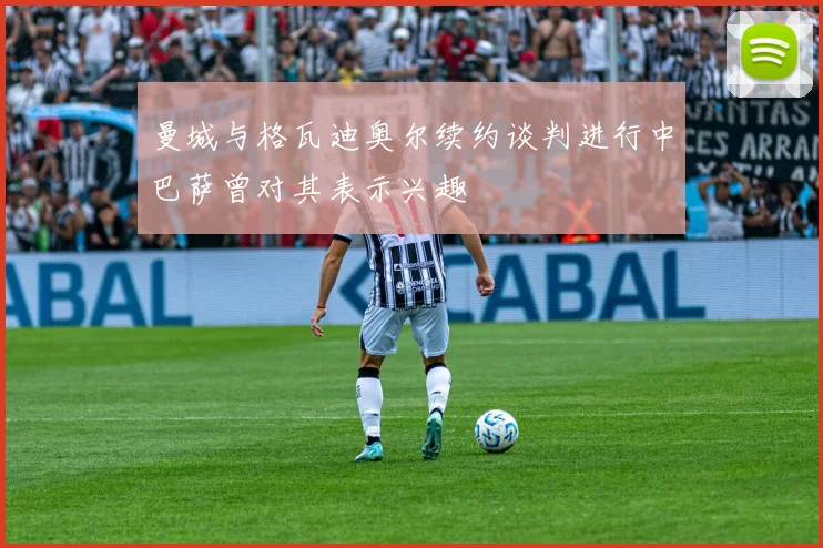 曼城与格瓦迪奥尔续约谈判进行中巴萨曾对其表示兴趣
