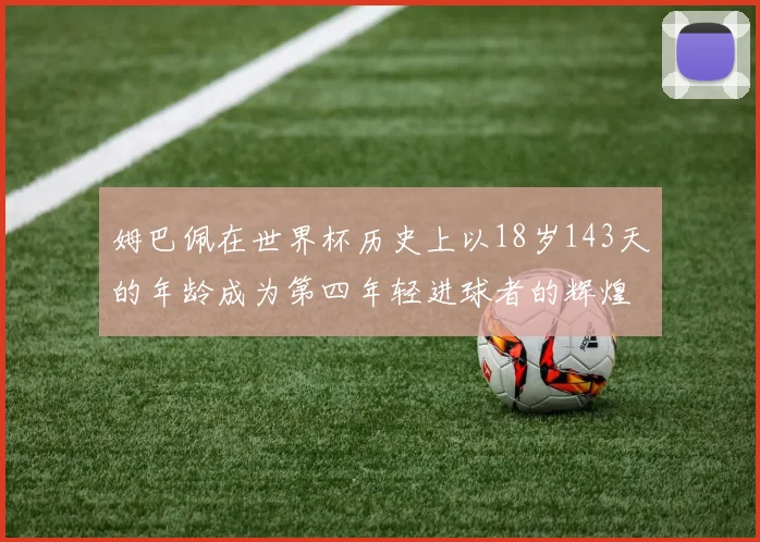 姆巴佩在世界杯历史上以18岁143天的年龄成为第四年轻进球者的辉煌时刻