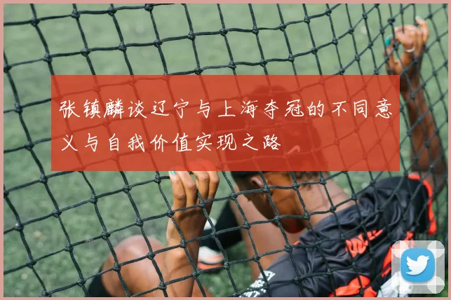 张镇麟谈辽宁与上海夺冠的不同意义与自我价值实现之路
