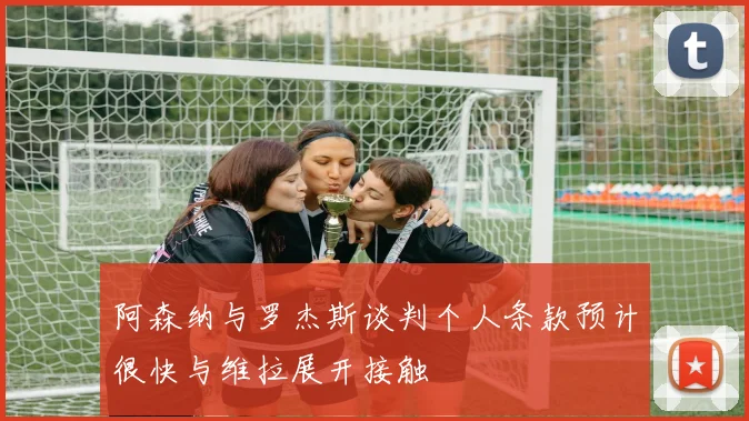 阿森纳与罗杰斯谈判个人条款预计很快与维拉展开接触