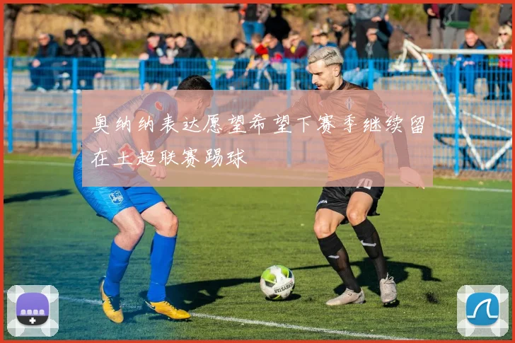 奥纳纳表达愿望希望下赛季继续留在土超联赛踢球