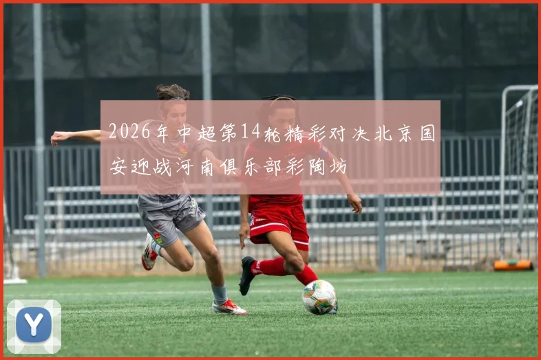 2026年中超第14轮精彩对决北京国安迎战河南俱乐部彩陶坊