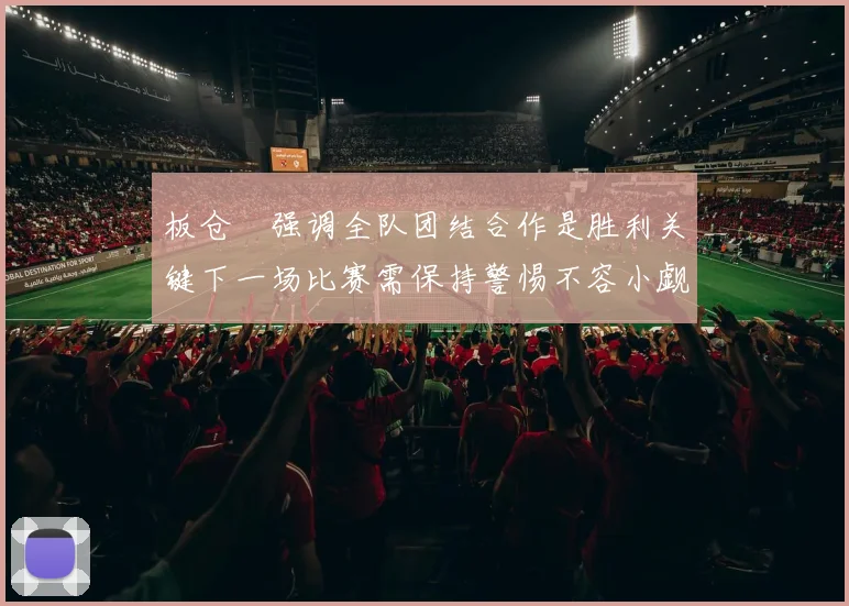 板仓滉强调全队团结合作是胜利关键下一场比赛需保持警惕不容小觑