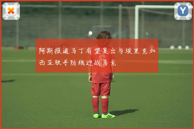 阿斯报道马丁有望复出与埃里克加西亚联手防线迎战马竞