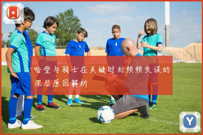 哈登与骑士在关键时刻频频失误的深层原因解析