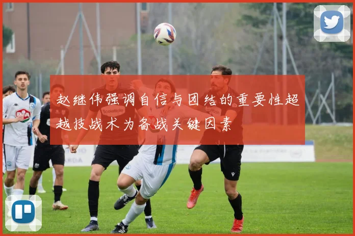 赵继伟强调自信与团结的重要性超越技战术为备战关键因素